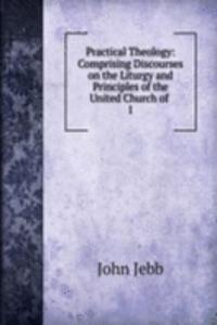 Practical Theology: Comprising Discourses on the Liturgy and Principles of the United Church of .