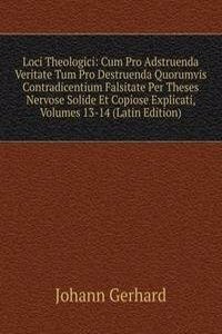 Loci Theologici: Cum Pro Adstruenda Veritate Tum Pro Destruenda Quorumvis Contradicentium Falsitate Per Theses Nervose Solide Et Copiose Explicati, Volumes 13-14 (Latin Edition)