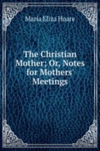 Christian Mother; Or, Notes for Mothers' Meetings