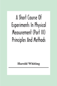 Short Course Of Experiments In Physical Measurement (Part Iii) Principles And Methods