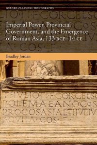 Imperial Power, Provincial Government, and the Emergence of Roman Asia, 133 Bce-14 Ce