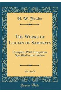 The Works of Lucian of Samosata, Vol. 4 of 4: Complete with Exceptions Specified in the Preface (Classic Reprint)