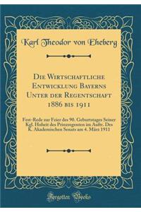 Die Wirtschaftliche Entwicklung Bayerns Unter der Regentschaft 1886 bis 1911: Fest-Rede zur Feier des 90. Geburtstages Seiner Kgl. Hoheit des Prinzregenten im Auftr. Des K. Akademischen Senats am 4. März 1911 (Classic Reprint)