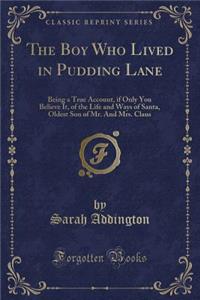 The Boy Who Lived in Pudding Lane: Being a True Account, If Only You Believe It, of the Life and Ways of Santa, Oldest Son of Mr. and Mrs. Claus (Classic Reprint)