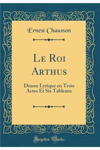 Le Roi Arthus: Drame Lyrique En Trois Actes Et Six Tableaux (Classic Reprint)