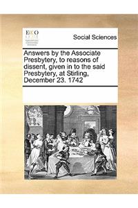 Answers by the Associate Presbytery, to Reasons of Dissent, Given in to the Said Presbytery, at Stirling, December 23. 1742