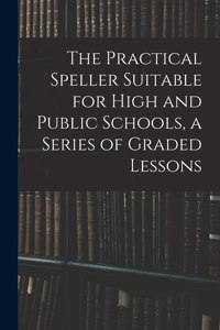 The Practical Speller Suitable for High and Public Schools, a Series of Graded Lessons