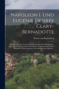 Napoleon I. Und Eugénie Desirée Clary-bernadotte: Roman Aus Dem Leber Einer Königin In Drei Abschnitten: Ein Zeit- Und Lebensbild Nach Bisher Theilweise Noch Nicht Bekannten Französischen Und Schwed