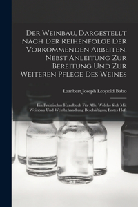 Weinbau, Dargestellt Nach Der Reihenfolge Der Vorkommenden Arbeiten, Nebst Anleitung Zur Bereitung Und Zur Weiteren Pflege Des Weines