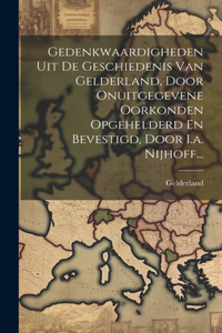Gedenkwaardigheden Uit De Geschiedenis Van Gelderland, Door Onuitgegevene Oorkonden Opgehelderd En Bevestigd, Door I.a. Nijhoff...
