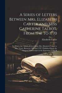 A Series of Letters Between Mrs. Elizabeth Carter and Miss Catherine Talbot, From 1741 to 1770