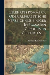 Gelehrtes Pommern, Oder Alphabetische Verzeichniss Einiger In Pommern Gebohrnen Gelehrten ......