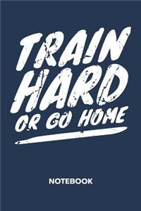 Train Hard Or Go Home NOTEBOOK