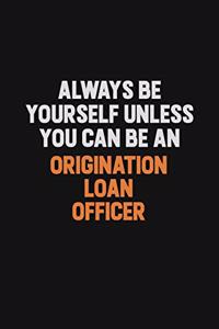 Always Be Yourself Unless You Can Be An Origination Loan Officer