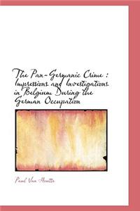 The Pan-Germanic Crime: Impressions and Investigations in Belgium During the German Occupation: Impressions and Investigations in Belgium During the German Occupation