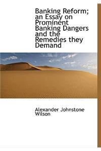 Banking Reform; An Essay on Prominent Banking Dangers and the Remedies They Demand