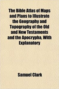 The Bible Atlas of Maps and Plans to Illustrate the Geography and Topography of the Old and New Testaments and the Apocrypha, with Explanatory