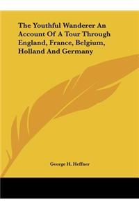The Youthful Wanderer an Account of a Tour Through England, France, Belgium, Holland and Germany