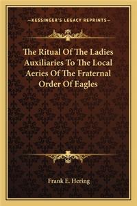 The Ritual Of The Ladies Auxiliaries To The Local Aeries Of The Fraternal Order Of Eagles
