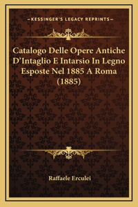 Catalogo Delle Opere Antiche D'Intaglio E Intarsio In Legno Esposte Nel 1885 A Roma (1885)