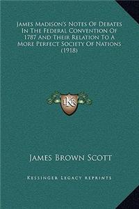James Madison's Notes Of Debates In The Federal Convention Of 1787 And Their Relation To A More Perfect Society Of Nations (1918)