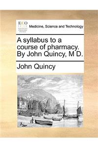 A Syllabus to a Course of Pharmacy. by John Quincy, M D.