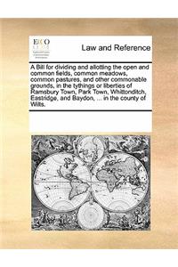 A Bill for dividing and allotting the open and common fields, common meadows, common pastures, and other commonable grounds, in the tythings or liberties of Ramsbury Town, Park Town, Whittonditch, Eastridge, and Baydon, ... in the county of Wilts.