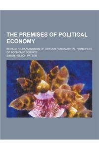 The Premises of Political Economy; Being a Re-Examination of Certain Fundamental Principles of Economic Science