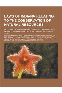 Laws of Indiana Relating to the Conservation of Natural Resources; Including the Laws Relating to Geology, Natural Gas, Entomology, Forestry, Lands an