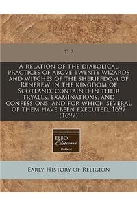 A Relation of the Diabolical Practices of Above Twenty Wizards and Witches of the Sheriffdom of Renfrew in the Kingdom of Scotland, Contain'd in Their Tryalls, Examinations, and Confessions, and for Which Several of Them Have Been Executed, 1697 (1