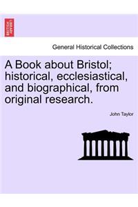 Book about Bristol; Historical, Ecclesiastical, and Biographical, from Original Research.