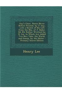 Gay's Chair, Poems Never Before Printed, by J. Gay, with a Sketch of His Life from the Mss. of J. Baller. Ed. [Or Rather Written] by H. Lee. to Which Are Added Two New Tales. the World, and Gossip, by the Editor