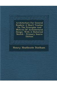 Architecture for General Readers: A Short Treatise on the Principles and Motives of Architectural Design. with a Historical Sketch - Primary Source Ed