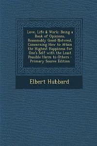 Love, Life & Work: Being a Book of Opinions, Reasonably Good-Natvred, Concerning How to Attain the Highest Happiness for One's Self with