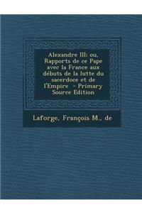 Alexandre III; Ou, Rapports de Ce Pape Avec La France Aux Debuts de La Lutte Du Sacerdoce Et de L'Empire - Primary Source Edition