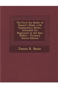 The First Six Books of Homer's Illiad; With Explanatory Notes, Intended for Beginners in the Epic Dialect