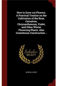 How to Grow cut Flowers. A Practical Treatise on the Cultivation of the Rose, Carnation, Chrysanthemum, Violet, and Other Winter Flowering Plants. Also Greenhouse Construction ..