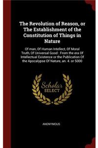 The Revolution of Reason, or the Establishment of the Constitution of Things in Nature: Of Man, of Human Intellect, of Moral Truth, of Universal Good: From the Era of Intellectual Existence or the Publication of the Apocalypse of Nature