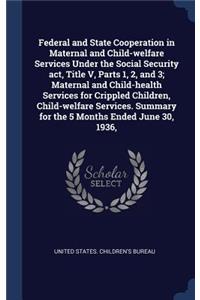 Federal and State Cooperation in Maternal and Child-welfare Services Under the Social Security act, Title V, Parts 1, 2, and 3; Maternal and Child-health Services for Crippled Children, Child-welfare Services. Summary for the 5 Months Ended June 30