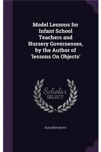 Model Lessons for Infant School Teachers and Nursery Governesses, by the Author of 'lessons On Objects'