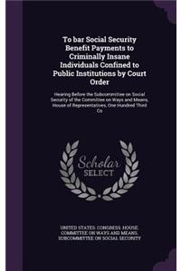 To Bar Social Security Benefit Payments to Criminally Insane Individuals Confined to Public Institutions by Court Order
