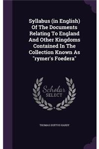 Syllabus (in English) of the Documents Relating to England and Other Kingdoms Contained in the Collection Known as Rymer's Foedera