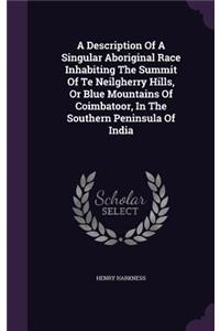 A Description Of A Singular Aboriginal Race Inhabiting The Summit Of Te Neilgherry Hills, Or Blue Mountains Of Coimbatoor, In The Southern Peninsula Of India