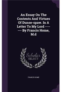 An Essay On The Contents And Virtues Of Dunse-spaw. In A Letter To My Lord ------- By Francis Home, M.d