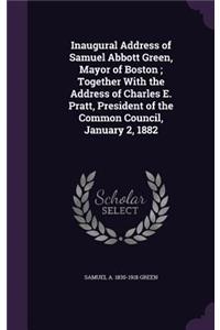 Inaugural Address of Samuel Abbott Green, Mayor of Boston; Together With the Address of Charles E. Pratt, President of the Common Council, January 2, 1882