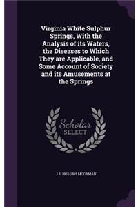 Virginia White Sulphur Springs, With the Analysis of its Waters, the Diseases to Which They are Applicable, and Some Account of Society and its Amusements at the Springs