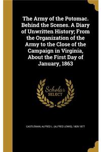 The Army of the Potomac. Behind the Scenes. A Diary of Unwritten History; From the Organization of the Army to the Close of the Campaign in Virginia, About the First Day of January, 1863