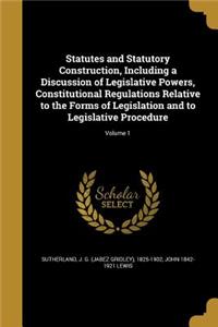 Statutes and Statutory Construction, Including a Discussion of Legislative Powers, Constitutional Regulations Relative to the Forms of Legislation and to Legislative Procedure; Volume 1