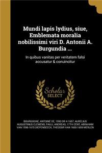 Mundi lapis lydius, siue, Emblemata moralia nobilissimi viri D. Antonii A. Burgundia ...: In quibus vanitas per veritatem falsi accusatur & conuincitur