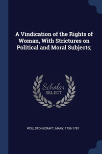 A Vindication of the Rights of Woman, With Strictures on Political and Moral Subjects;